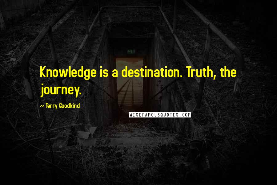 Terry Goodkind Quotes: Knowledge is a destination. Truth, the journey.