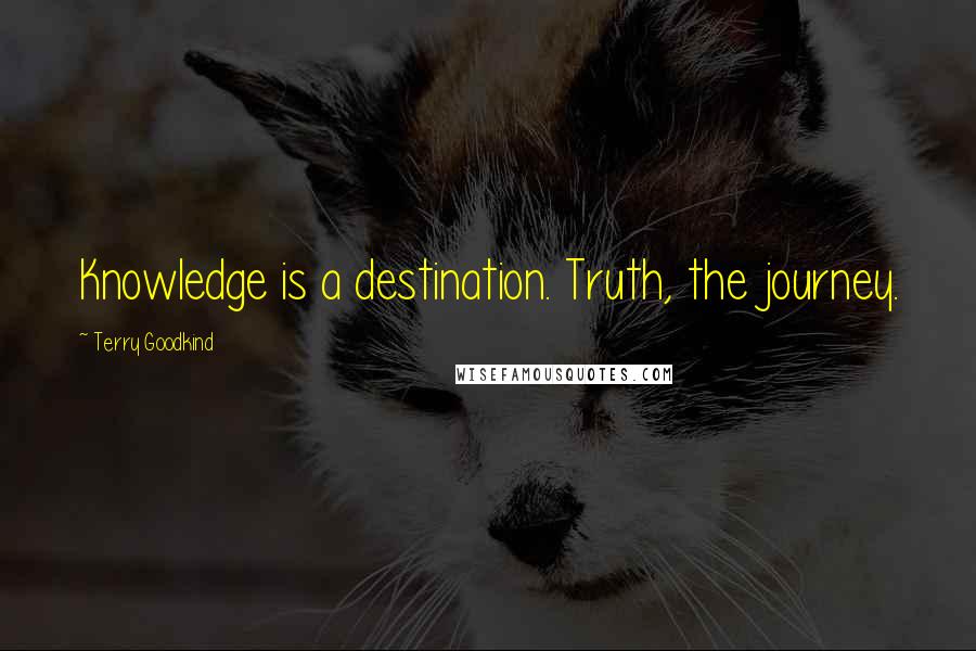 Terry Goodkind Quotes: Knowledge is a destination. Truth, the journey.