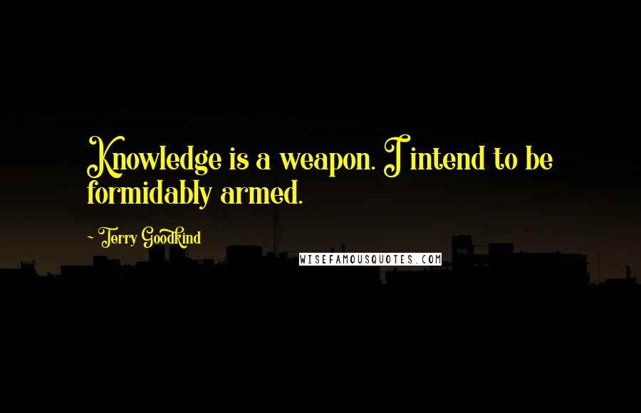 Terry Goodkind Quotes: Knowledge is a weapon. I intend to be formidably armed.