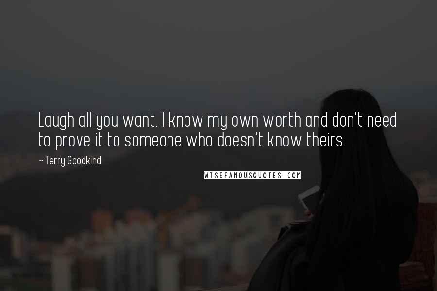 Terry Goodkind Quotes: Laugh all you want. I know my own worth and don't need to prove it to someone who doesn't know theirs.