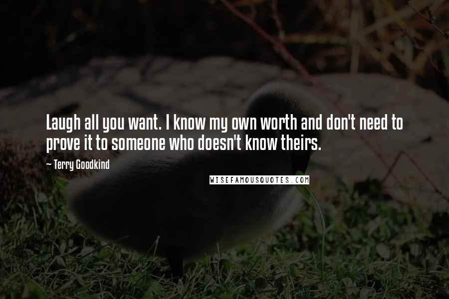 Terry Goodkind Quotes: Laugh all you want. I know my own worth and don't need to prove it to someone who doesn't know theirs.