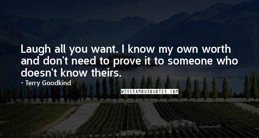 Terry Goodkind Quotes: Laugh all you want. I know my own worth and don't need to prove it to someone who doesn't know theirs.