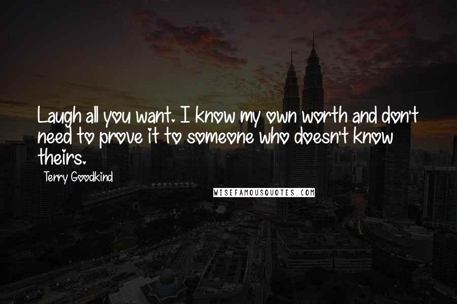 Terry Goodkind Quotes: Laugh all you want. I know my own worth and don't need to prove it to someone who doesn't know theirs.