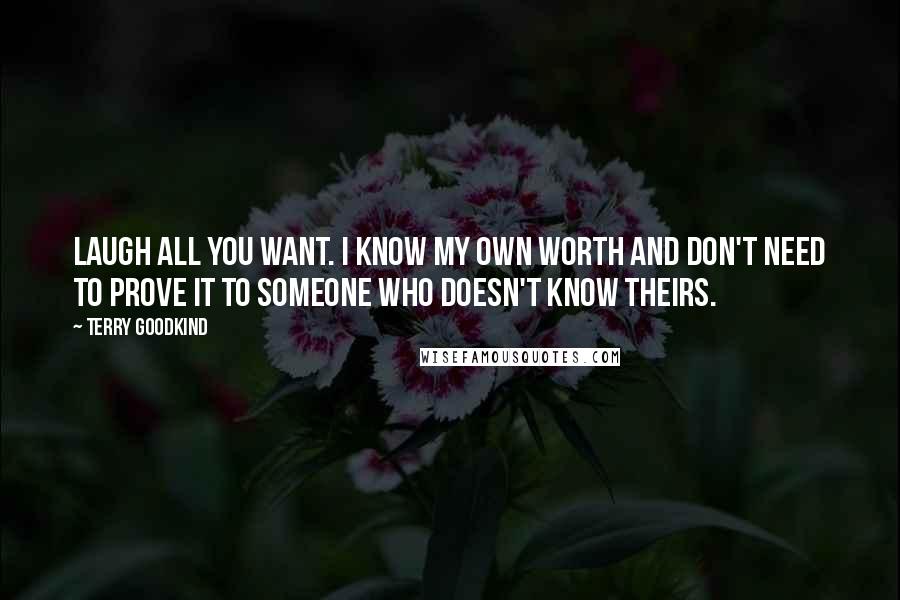 Terry Goodkind Quotes: Laugh all you want. I know my own worth and don't need to prove it to someone who doesn't know theirs.