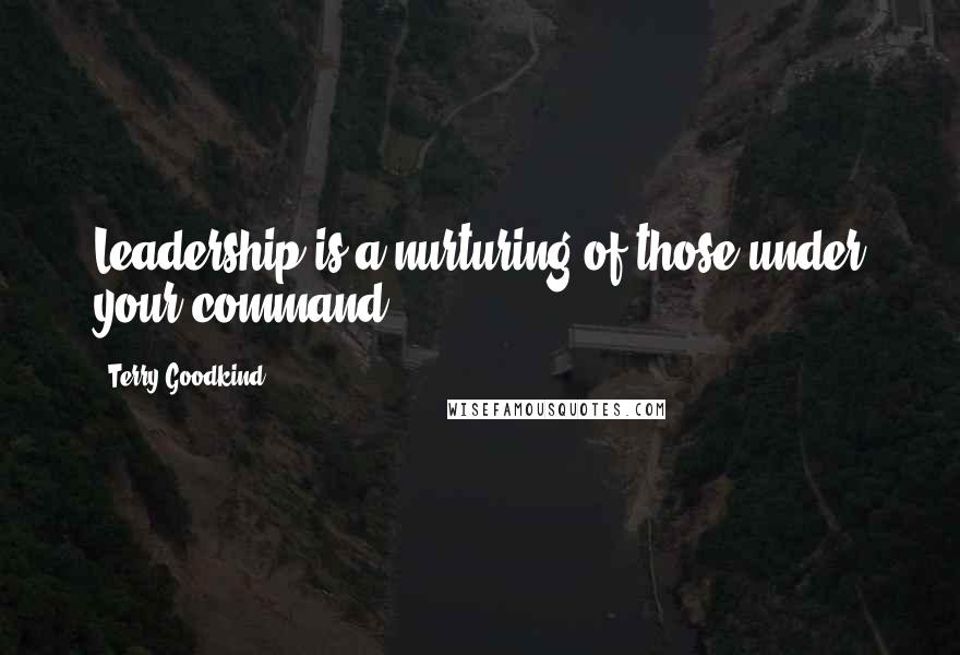 Terry Goodkind Quotes: Leadership is a nurturing of those under your command.