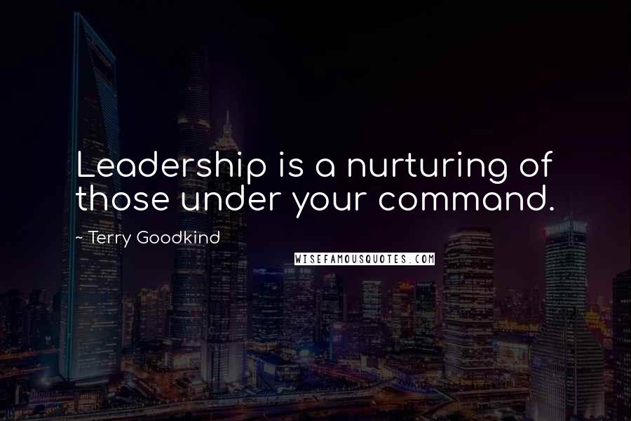 Terry Goodkind Quotes: Leadership is a nurturing of those under your command.