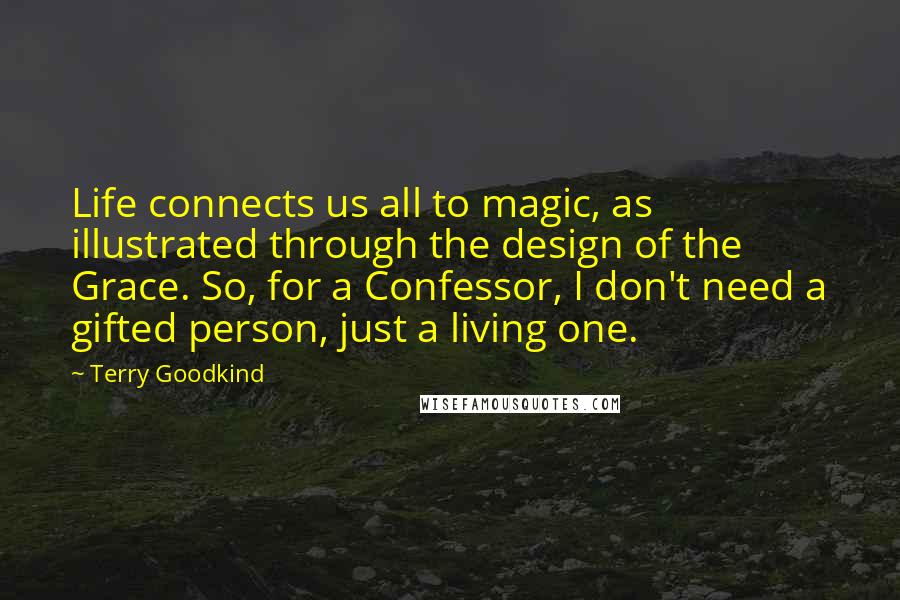 Terry Goodkind Quotes: Life connects us all to magic, as illustrated through the design of the Grace. So, for a Confessor, I don't need a gifted person, just a living one.