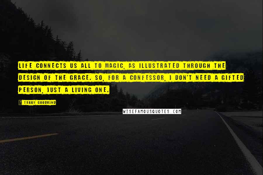 Terry Goodkind Quotes: Life connects us all to magic, as illustrated through the design of the Grace. So, for a Confessor, I don't need a gifted person, just a living one.