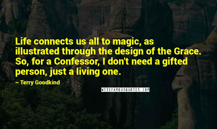 Terry Goodkind Quotes: Life connects us all to magic, as illustrated through the design of the Grace. So, for a Confessor, I don't need a gifted person, just a living one.