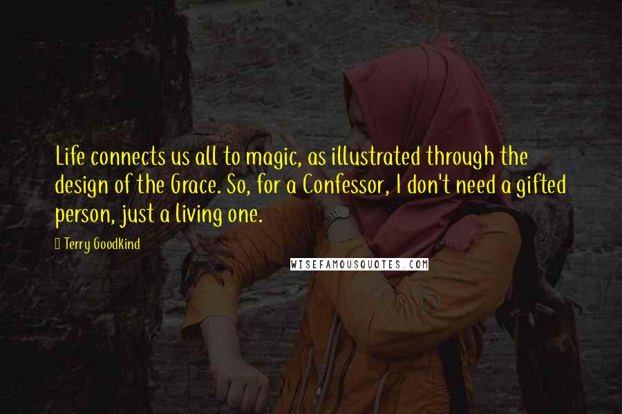 Terry Goodkind Quotes: Life connects us all to magic, as illustrated through the design of the Grace. So, for a Confessor, I don't need a gifted person, just a living one.