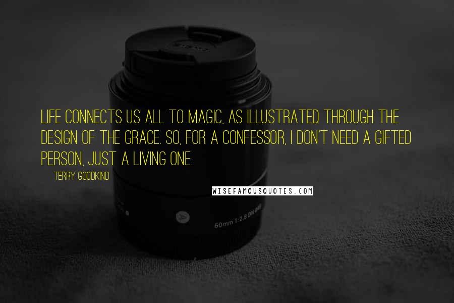 Terry Goodkind Quotes: Life connects us all to magic, as illustrated through the design of the Grace. So, for a Confessor, I don't need a gifted person, just a living one.