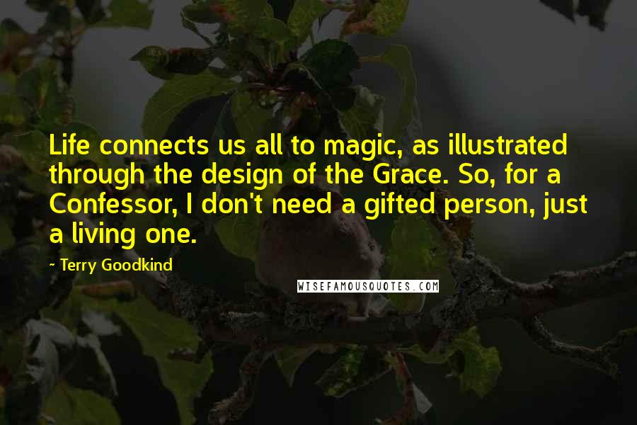 Terry Goodkind Quotes: Life connects us all to magic, as illustrated through the design of the Grace. So, for a Confessor, I don't need a gifted person, just a living one.
