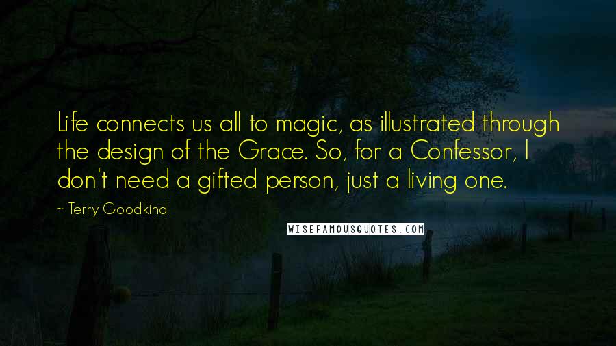 Terry Goodkind Quotes: Life connects us all to magic, as illustrated through the design of the Grace. So, for a Confessor, I don't need a gifted person, just a living one.