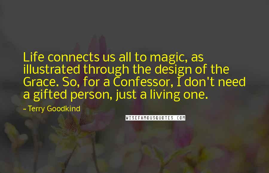 Terry Goodkind Quotes: Life connects us all to magic, as illustrated through the design of the Grace. So, for a Confessor, I don't need a gifted person, just a living one.