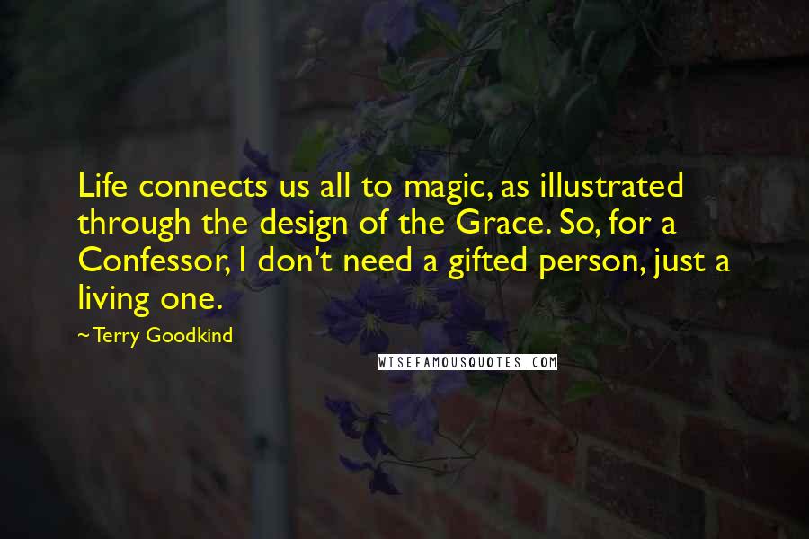 Terry Goodkind Quotes: Life connects us all to magic, as illustrated through the design of the Grace. So, for a Confessor, I don't need a gifted person, just a living one.