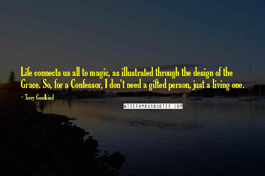 Terry Goodkind Quotes: Life connects us all to magic, as illustrated through the design of the Grace. So, for a Confessor, I don't need a gifted person, just a living one.
