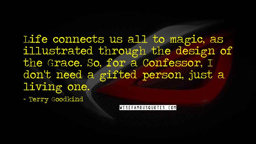Terry Goodkind Quotes: Life connects us all to magic, as illustrated through the design of the Grace. So, for a Confessor, I don't need a gifted person, just a living one.