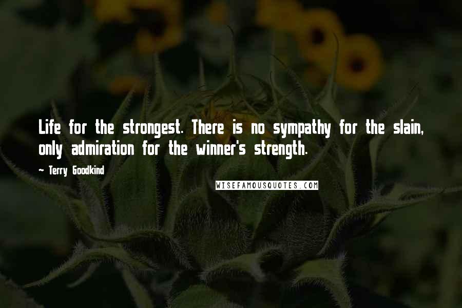 Terry Goodkind Quotes: Life for the strongest. There is no sympathy for the slain, only admiration for the winner's strength.