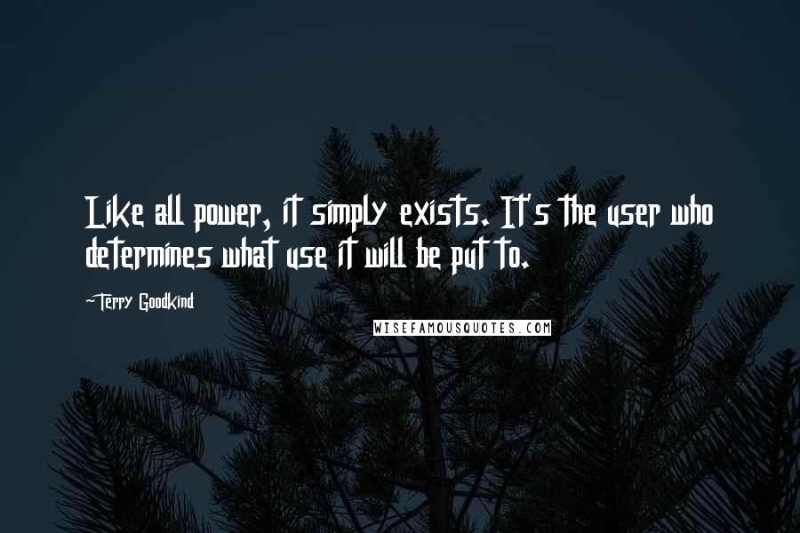 Terry Goodkind Quotes: Like all power, it simply exists. It's the user who determines what use it will be put to.