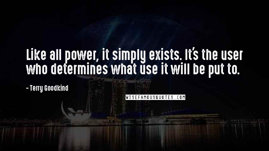 Terry Goodkind Quotes: Like all power, it simply exists. It's the user who determines what use it will be put to.