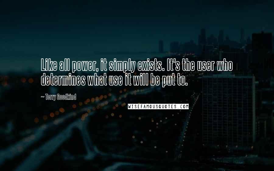 Terry Goodkind Quotes: Like all power, it simply exists. It's the user who determines what use it will be put to.