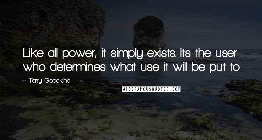 Terry Goodkind Quotes: Like all power, it simply exists. It's the user who determines what use it will be put to.