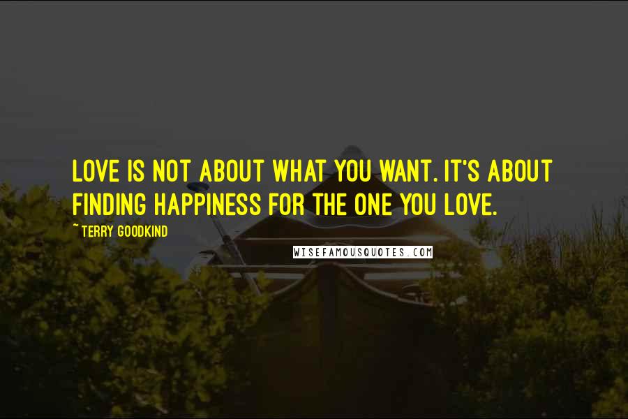 Terry Goodkind Quotes: Love is not about what you want. It's about finding happiness for the one you love.