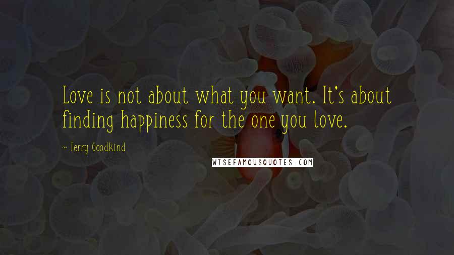 Terry Goodkind Quotes: Love is not about what you want. It's about finding happiness for the one you love.