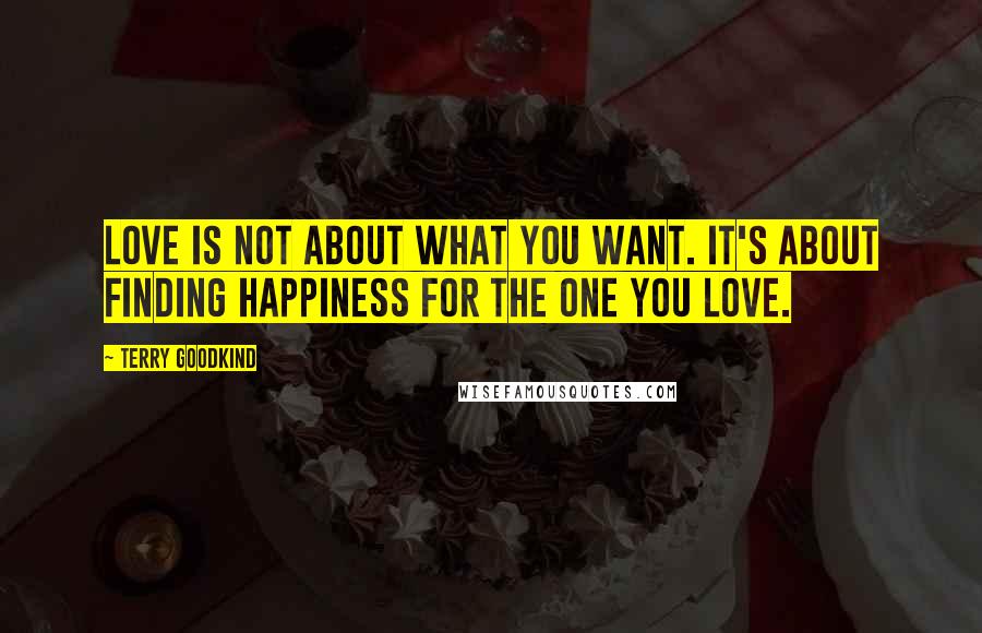 Terry Goodkind Quotes: Love is not about what you want. It's about finding happiness for the one you love.