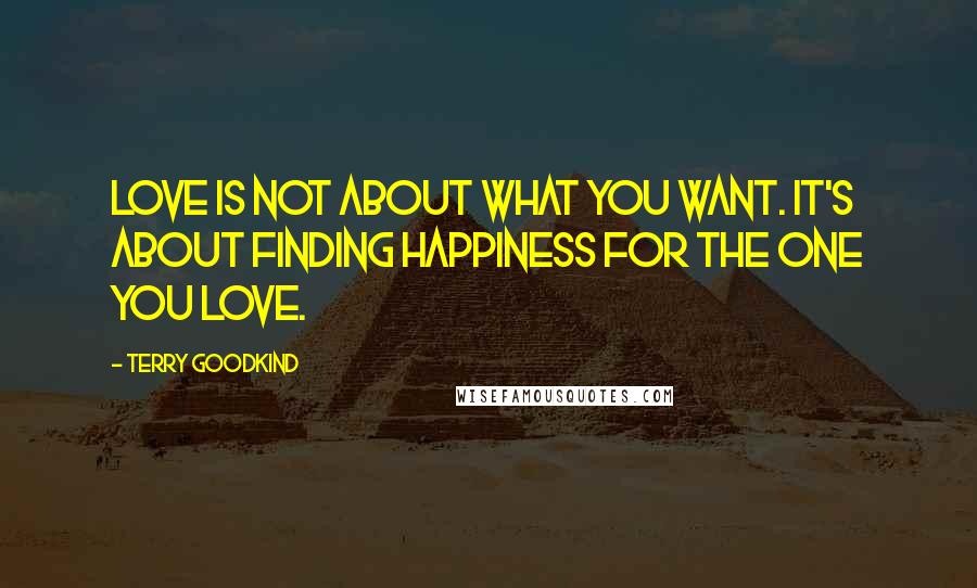 Terry Goodkind Quotes: Love is not about what you want. It's about finding happiness for the one you love.