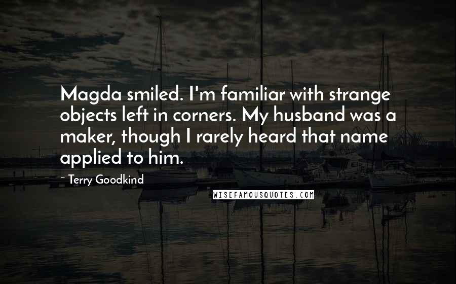 Terry Goodkind Quotes: Magda smiled. I'm familiar with strange objects left in corners. My husband was a maker, though I rarely heard that name applied to him.