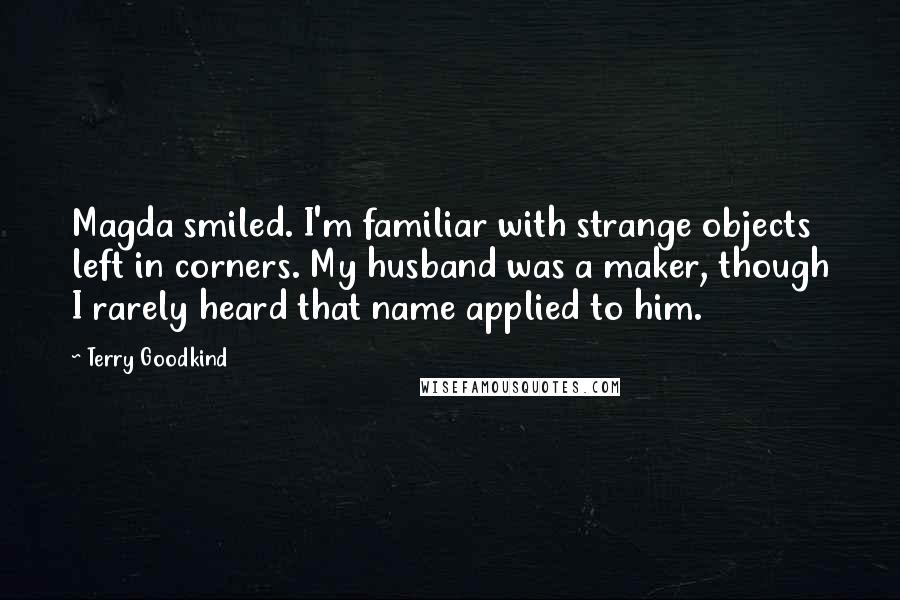 Terry Goodkind Quotes: Magda smiled. I'm familiar with strange objects left in corners. My husband was a maker, though I rarely heard that name applied to him.