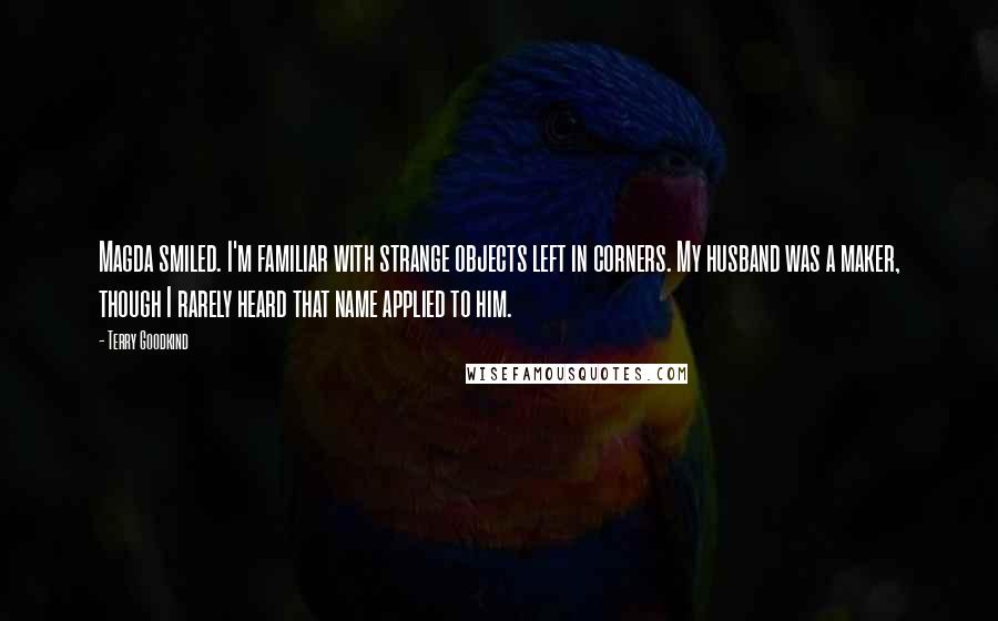 Terry Goodkind Quotes: Magda smiled. I'm familiar with strange objects left in corners. My husband was a maker, though I rarely heard that name applied to him.