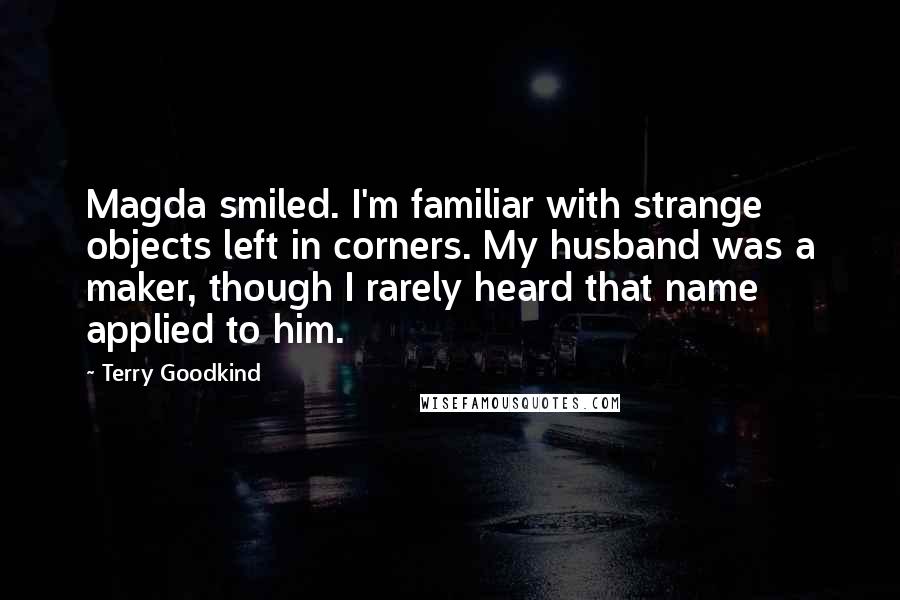 Terry Goodkind Quotes: Magda smiled. I'm familiar with strange objects left in corners. My husband was a maker, though I rarely heard that name applied to him.