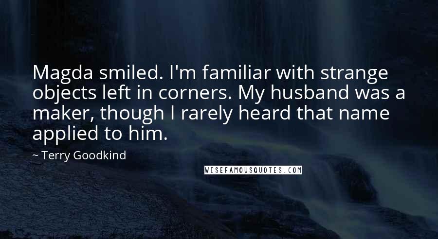 Terry Goodkind Quotes: Magda smiled. I'm familiar with strange objects left in corners. My husband was a maker, though I rarely heard that name applied to him.