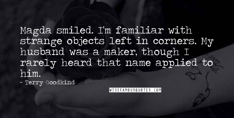 Terry Goodkind Quotes: Magda smiled. I'm familiar with strange objects left in corners. My husband was a maker, though I rarely heard that name applied to him.