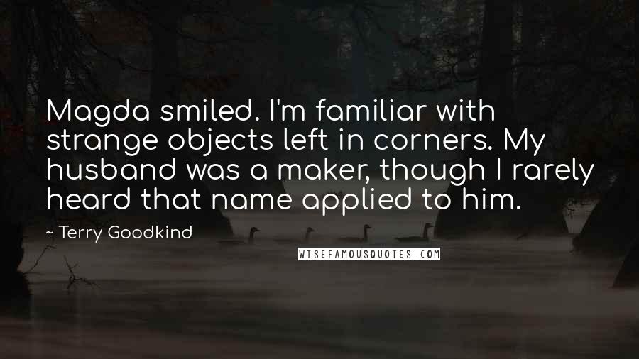 Terry Goodkind Quotes: Magda smiled. I'm familiar with strange objects left in corners. My husband was a maker, though I rarely heard that name applied to him.