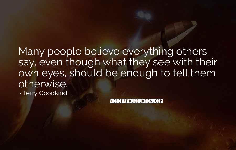 Terry Goodkind Quotes: Many people believe everything others say, even though what they see with their own eyes, should be enough to tell them otherwise.