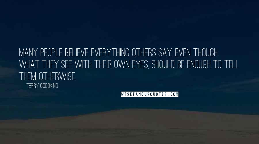 Terry Goodkind Quotes: Many people believe everything others say, even though what they see with their own eyes, should be enough to tell them otherwise.