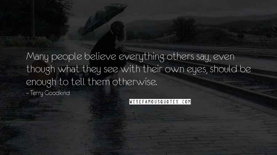 Terry Goodkind Quotes: Many people believe everything others say, even though what they see with their own eyes, should be enough to tell them otherwise.