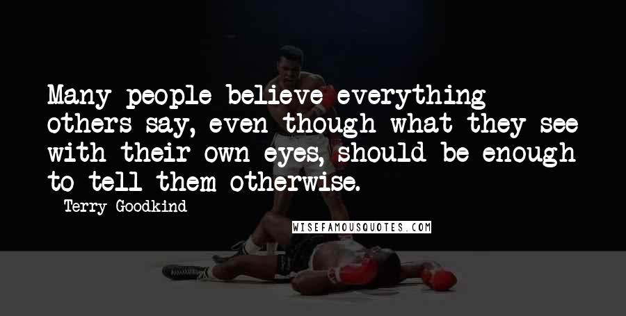 Terry Goodkind Quotes: Many people believe everything others say, even though what they see with their own eyes, should be enough to tell them otherwise.