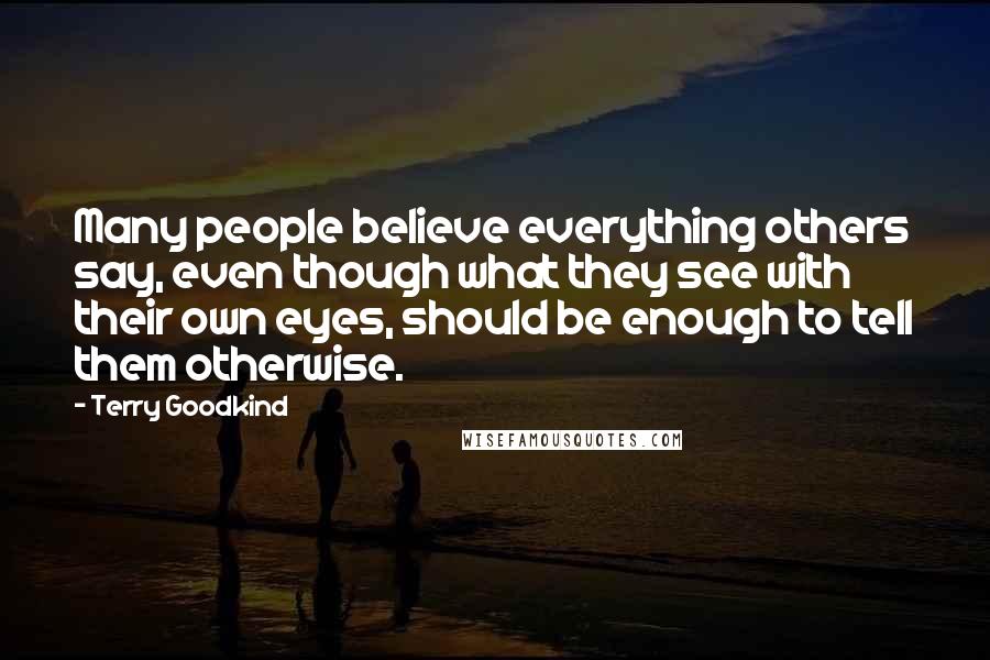 Terry Goodkind Quotes: Many people believe everything others say, even though what they see with their own eyes, should be enough to tell them otherwise.