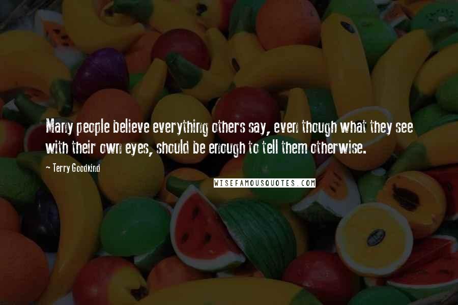 Terry Goodkind Quotes: Many people believe everything others say, even though what they see with their own eyes, should be enough to tell them otherwise.