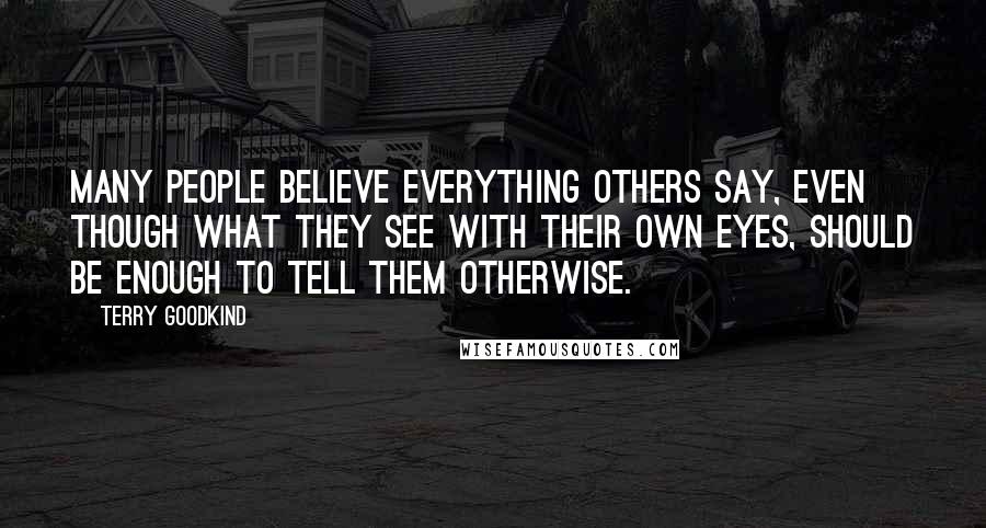 Terry Goodkind Quotes: Many people believe everything others say, even though what they see with their own eyes, should be enough to tell them otherwise.