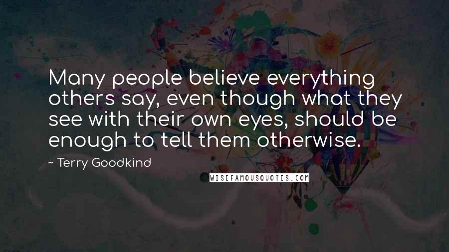 Terry Goodkind Quotes: Many people believe everything others say, even though what they see with their own eyes, should be enough to tell them otherwise.