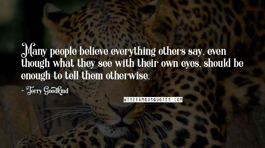 Terry Goodkind Quotes: Many people believe everything others say, even though what they see with their own eyes, should be enough to tell them otherwise.
