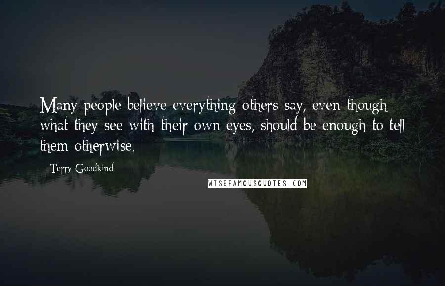 Terry Goodkind Quotes: Many people believe everything others say, even though what they see with their own eyes, should be enough to tell them otherwise.