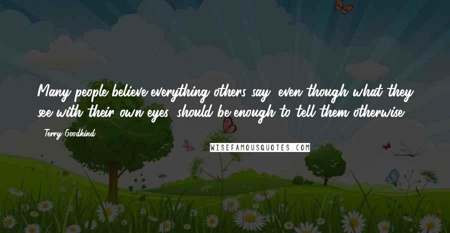 Terry Goodkind Quotes: Many people believe everything others say, even though what they see with their own eyes, should be enough to tell them otherwise.