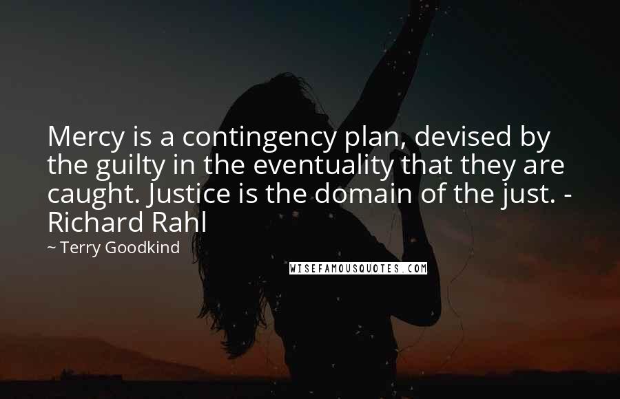 Terry Goodkind Quotes: Mercy is a contingency plan, devised by the guilty in the eventuality that they are caught. Justice is the domain of the just. - Richard Rahl