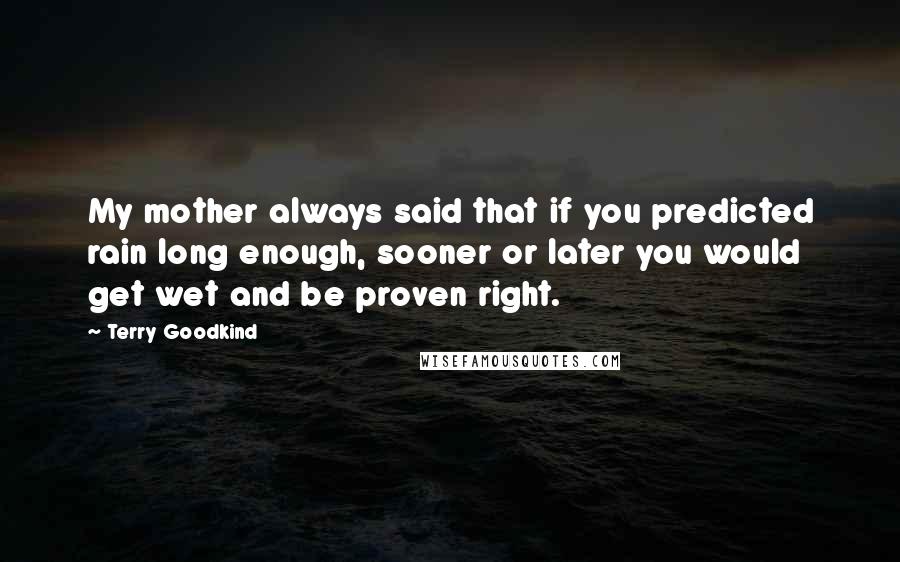 Terry Goodkind Quotes: My mother always said that if you predicted rain long enough, sooner or later you would get wet and be proven right.